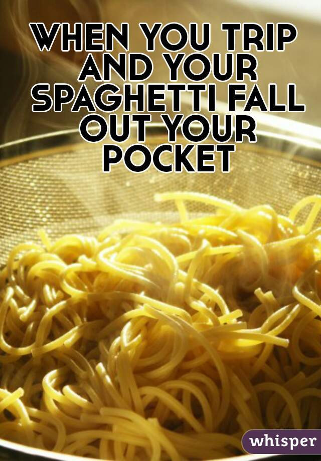 Spaghetti Falls Out Of Pocket
 WHEN YOU TRIP AND YOUR SPAGHETTI FALL OUT YOUR POCKET